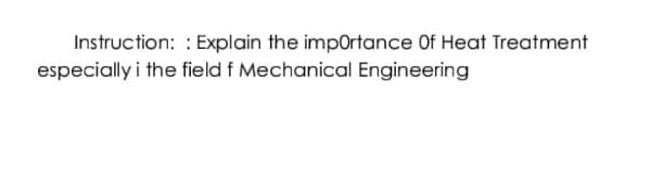 Instruction: : Explain the imp0rtance Of Heat Treatment
especially i the field f Mechanical Engineering
