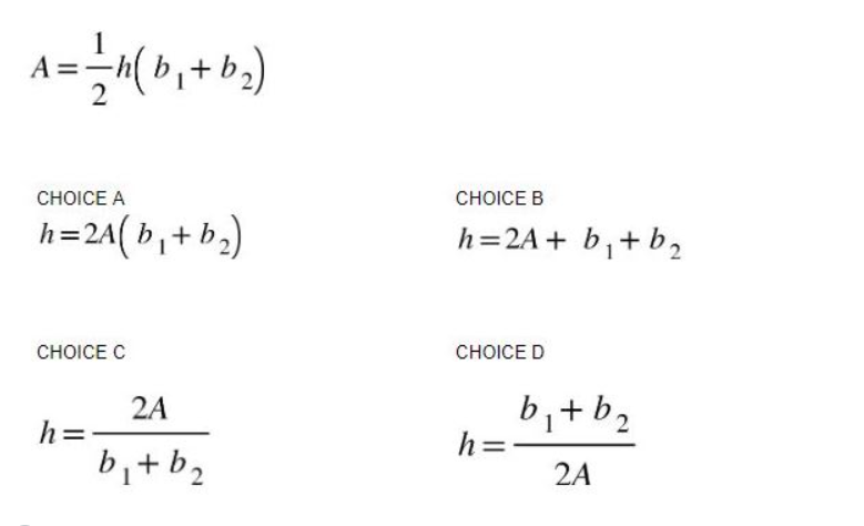A = = /h(b₁₂+ b₂)
2
CHOICE A
h=2A(b₁ + b₂)
CHOICE C
h=
2A
b₁ + b₂
CHOICE B
h=2A + b₁ + b₂
CHOICE D
h=
b₁ + b₂
2A