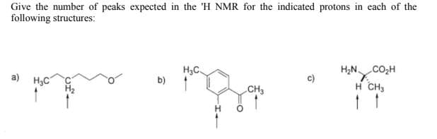 Give the number of peaks expected in the 'H NMR for the indicated protons in each of the
following structures:
H3C.
b)
H2N CO,H
H CH,
a) H3C
c)
CH3
