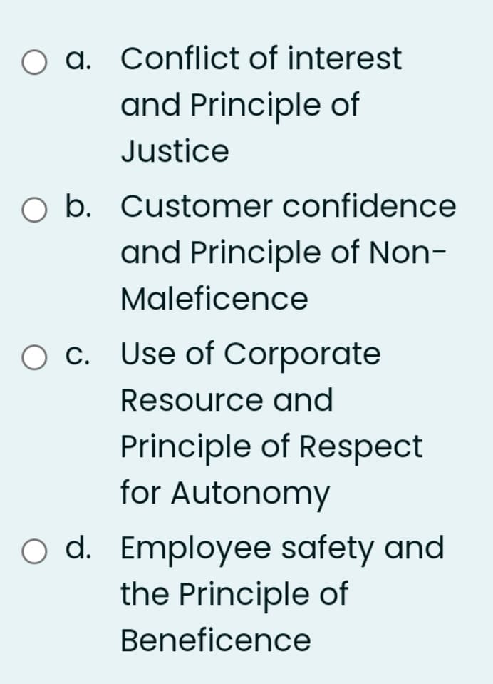 O a. Conflict of interest
and Principle of
Justice
O b. Customer confidence
and Principle of Non-
Maleficence
O c. Use of Corporate
Resource and
Principle of Respect
for Autonomy
o d. Employee safety and
the Principle of
Beneficence
