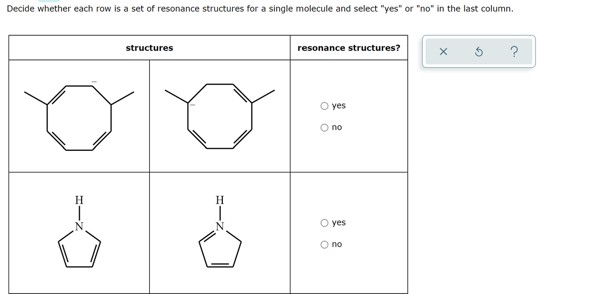 Decide whether each row is a set of resonance structures for a single molecule and select "yes" or "no" in the last column.
structures
resonance structures?
yes
no
H
H
O yes
no
