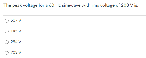 The peak voltage for a 60 Hz sinewave with rms voltage of 208 V is:
507 V
145 V
294 V
703 V