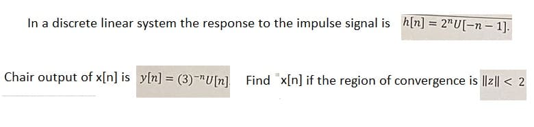 In a discrete linear system the response to the impulse signal is_h[n] = 2^U[-n-1].
Chair output of x[n] is y[n] = (3)-U[n] Find "x[n] if the region of convergence is ||z|| < 2