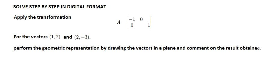 SOLVE STEP BY STEP IN DIGITAL FORMAT
Apply the transformation
0
=-¹° |
For the vectors (1,2) and (2,-3),
perform the geometric representation by drawing the vectors in a plane and comment on the result obtained.