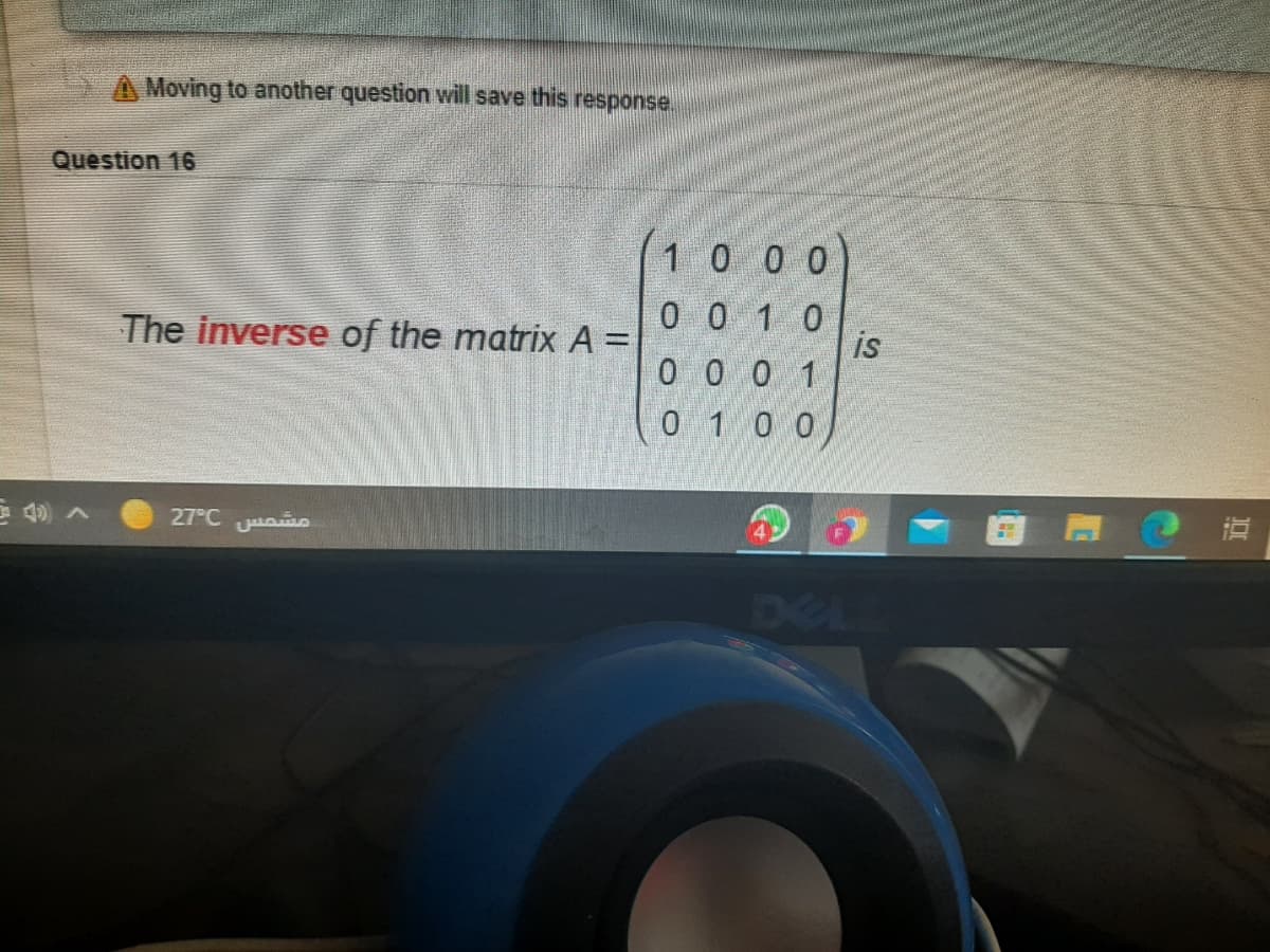 A Moving to another question will save this response.
Question 16
1 0 0 0
0 0 1 0
is
0 0 0 1
0 1 0 0
The inverse of the matrix A =
27°C u
DEL
