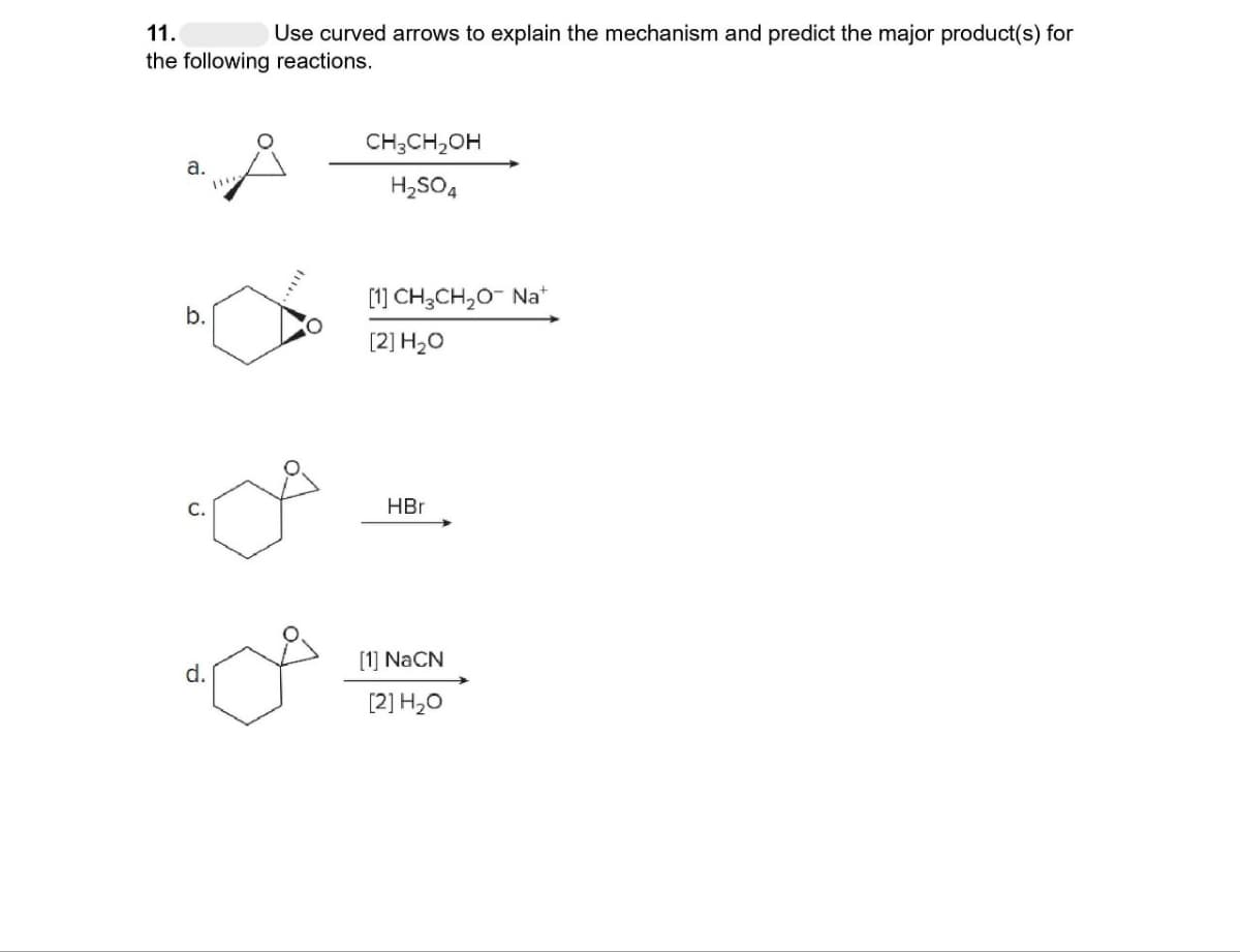 11.
Use curved arrows to explain the mechanism and predict the major product(s) for
the following reactions.
a.
b.
d.
CH3CH₂OH
H₂SO4
[1] CH3CH₂O- Nat
[2] H₂O
HBr
[1] NaCN
[2] H₂O
