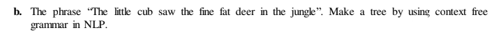 b. The phrase “The little cub saw the fine fat deer in the jungle". Make a tree by using context free
grammar in NLP.
