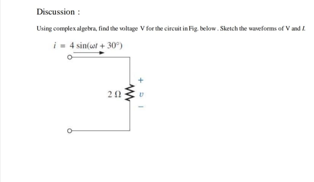 Discussion :
Using complex algebra, find the voltage V for the circuit in Fig. below. Sketch the waveforms of V and I.
i = 4 sin(wt + 30°)
