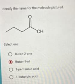 Identify the name for the molecule pictured.
Select one:
OH
O Butan-2-one
Butan-1-ol
O 1-pentanoic acid
O 1-butanoic acid