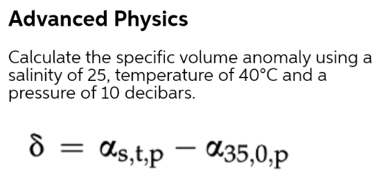 Advanced Physics
Calculate the specific volume anomaly using a
salinity of 25, temperature of 40°C and a
pressure of 10 decibars.
8 = ds,t,p
d.35,0,p
-
