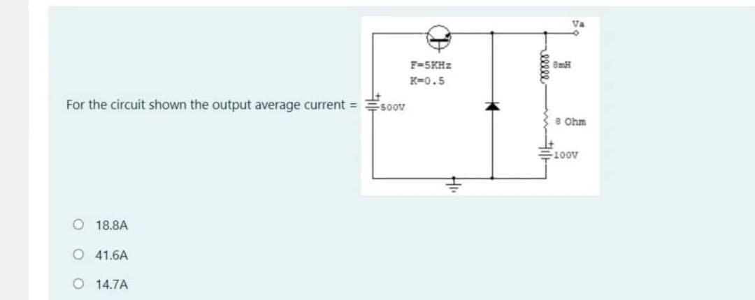 For the circuit shown the output average current = soov
O 18.8A
O 41.6A
O 14.7A
CD
F-5KHz
K=0.5
Va
8 Ohm
-100V