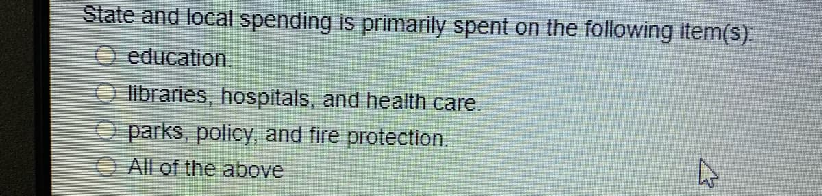 State and local spending is primarily spent on the following item(s).
education.
libraries, hospitals, and health care.
parks, policy, and fire protection.
All of the above
