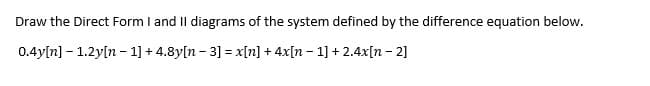 Draw the Direct Form I and II diagrams of the system defined by the difference equation below.
0.4y[n] - 1.2y[n - 1] + 4.8y[n – 3] = x[n] + 4x[n – 1] + 2.4x[n – 2]
