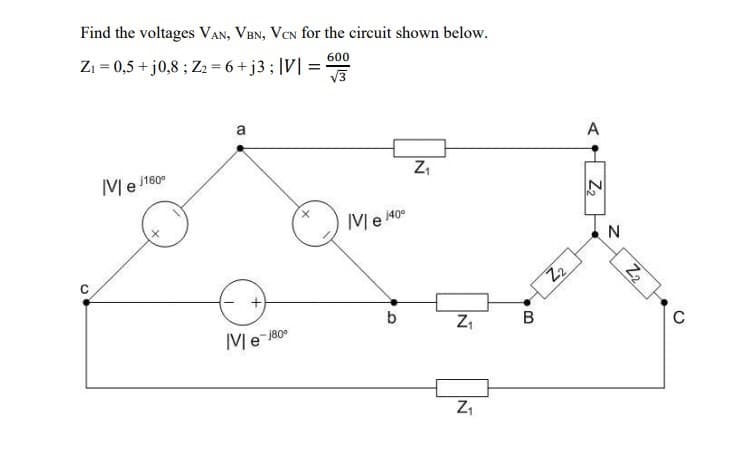 Find the voltages VAN, VBN, VCN for the circuit shown below.
Zi = 0,5 + j0,8 ; Z2 = 6 + j3 ; |V| =
600
a
A
Me i160°
Me 40°
Z2
b
Me-j80
B
Z2
Z2
