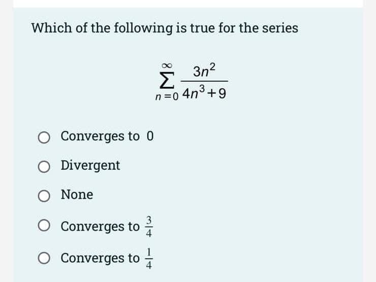 Which of the following is true for the series
3n?
Σ
n =0 4n3+9
Converges to 0
O Divergent
None
O Converges to
O Converges to -
4
