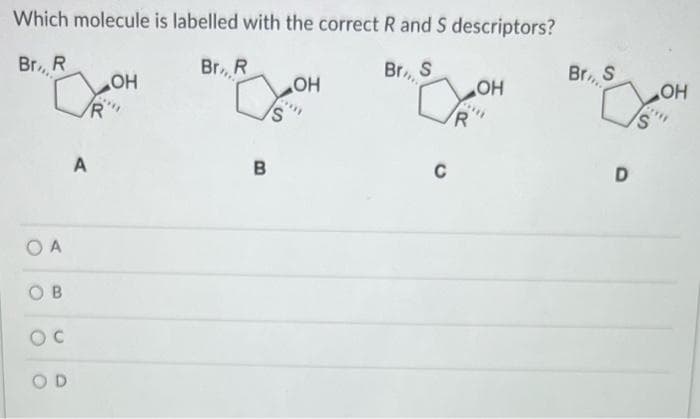 Which molecule is labelled with the correct R and S descriptors?
Br., R
Br., R
Br... S
в кон
ОА
ов
ос
OD
A
R
В
S
OH
C
OH
R
Br., S
D
S
OH