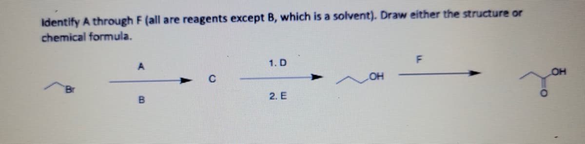 Identify A through F (all are reagents except B, which is a solvent). Draw either the structure or
chemical formula.
A
1. D
OH
2. E
