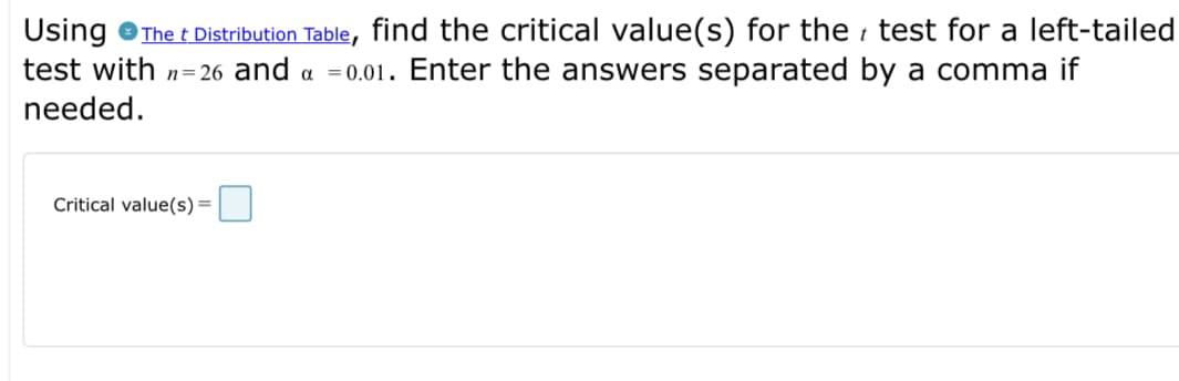 Using
test with n= 26 and a =0.01. Enter the answers separated by a comma if
The t Distribution Table, find the critical value(s) for the i test for a left-tailed
needed.
Critical value(s)=
