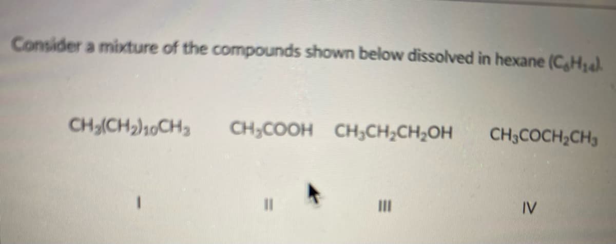 Consider a mixture of the compounds shown below dissolved in hexane (C,Ha).
CH(CH2)10CH3
CH;COOH CH;CH;CH;OH
CH3COCH;CH3
II
IV
