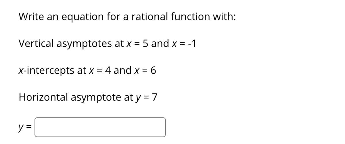Write an equation for a rational function with:
Vertical asymptotes at x = 5 and x = -1
x-intercepts at x = 4 and x = 6
Horizontal asymptote at y = 7
y =
