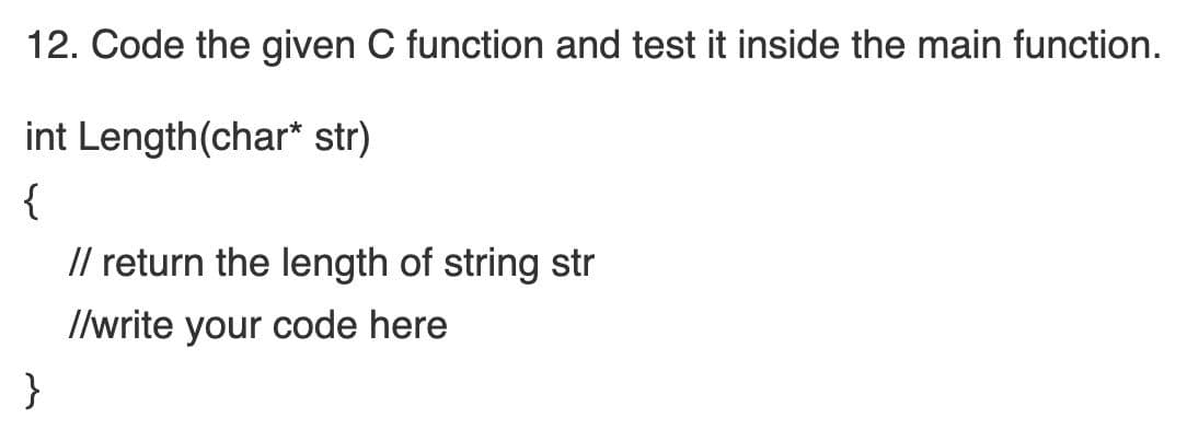 12. Code the given C function and test it inside the main function.
int Length(char* str)
{
// return the length of string str
//write your code here
}
