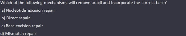 Which of the following mechanisms will remove uracil and incorporate the correct base?
a) Nucleotide excision repair
b) Direct repair
c) Base excision repair
d) Mismatch repair