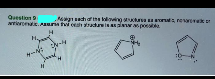Question 9
Assign each of the following structures as aromatic, nonaromatic or
antiaromatic. Assume that each structure is as planar as possible.
NH2
H.
H-N: :N-H
:0-N
H.
