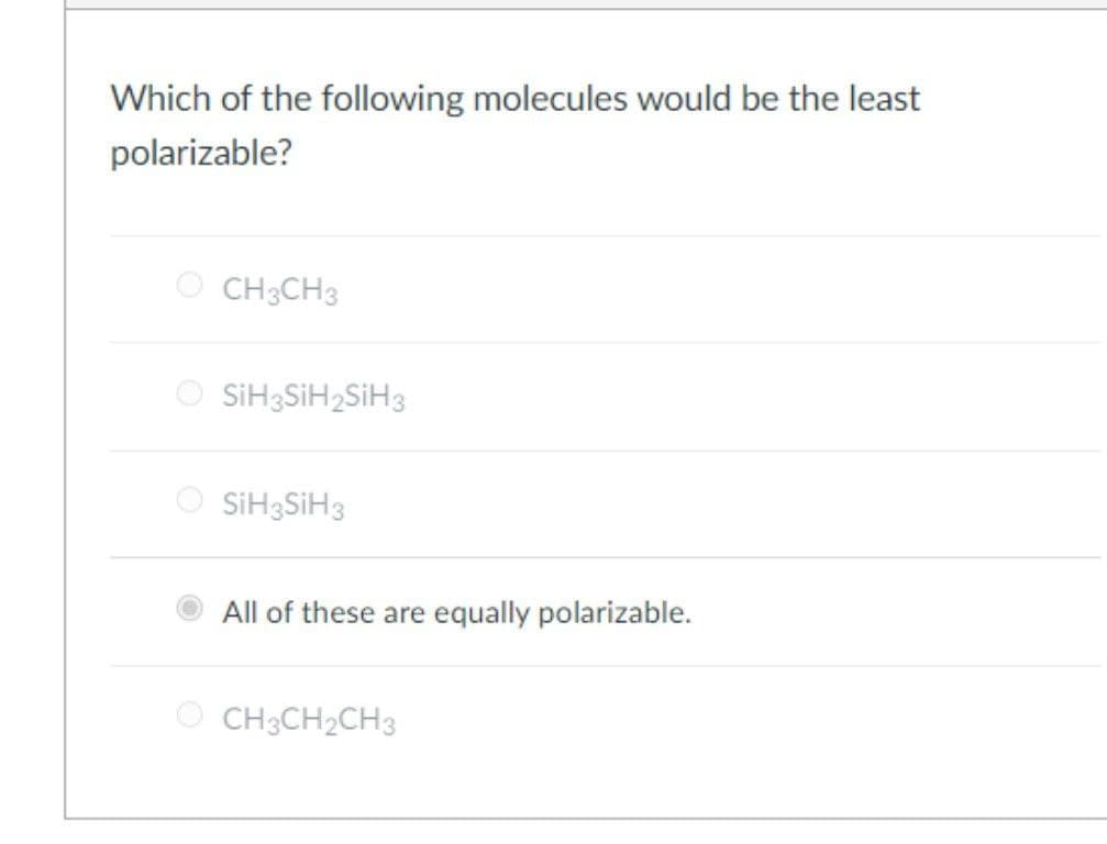Which of the following molecules would be the least
polarizable?
O CH3CH3
O SİH3SİH2SİH3
SIH3SİH3
All of these are equally polarizable.
O CH3CH2CH3
