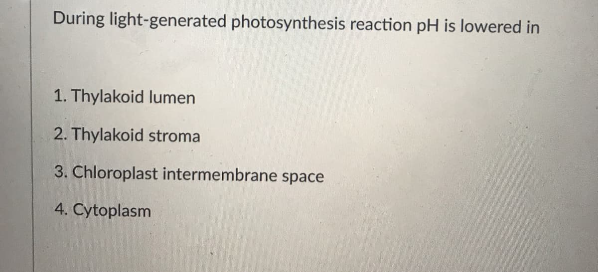 During light-generated photosynthesis reaction pH is lowered in
1. Thylakoid lumen
2. Thylakoid stroma
3. Chloroplast intermembrane space
4. Cytoplasm
