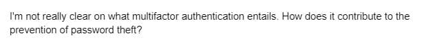 I'm not really clear on what multifactor authentication entails. How does it contribute to the
prevention of password theft?
