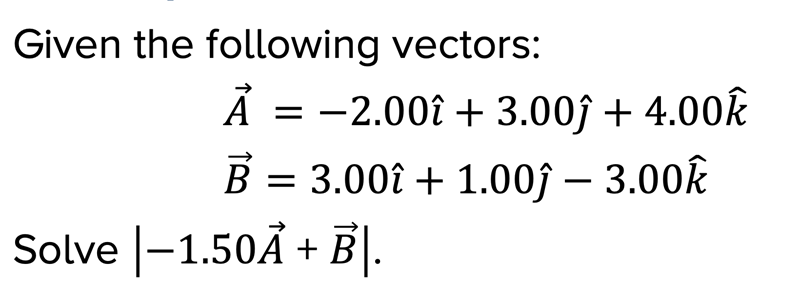 Given the following vectors:
Ả = −2.00t + 3.00j+4.00k
B = = 3.00î + 1.00ĵ – 3.00k
Solve |-1.50A + B|.