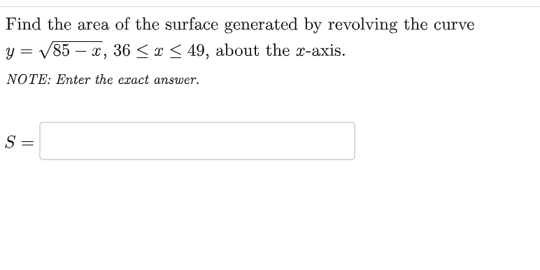 Find the area of the surface generated by revolving the curve
y = √√/85-x, 36≤ x ≤ 49, about the x-axis.
NOTE: Enter the exact answer.
S=
=