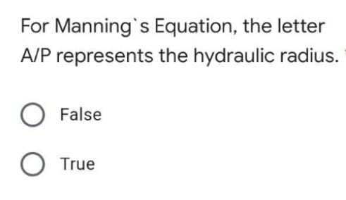 For Manning's Equation, the letter
A/P represents the hydraulic radius.
False
True
