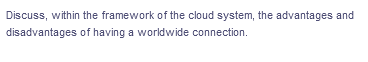 Discuss, within the framework of the cloud system, the advantages and
disadvantages of having a worldwide connection.