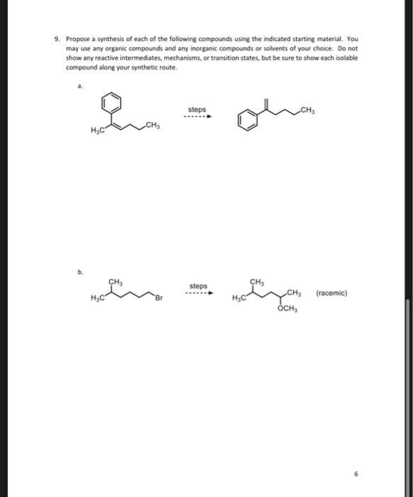 9. Propose a synthesis of each of the following compounds using the indicated starting material. You
may use any organic compounds and any inorganic compounds or solvents of your choice. Do not
show any reactive intermediates, mechanisms, or transition states, but be sure to show each isolable
compound along your synthetic route.
Ina
b.
steps
CH₂
CH₂
en Ga
CH₂
OCH₂
steps
(racemic)