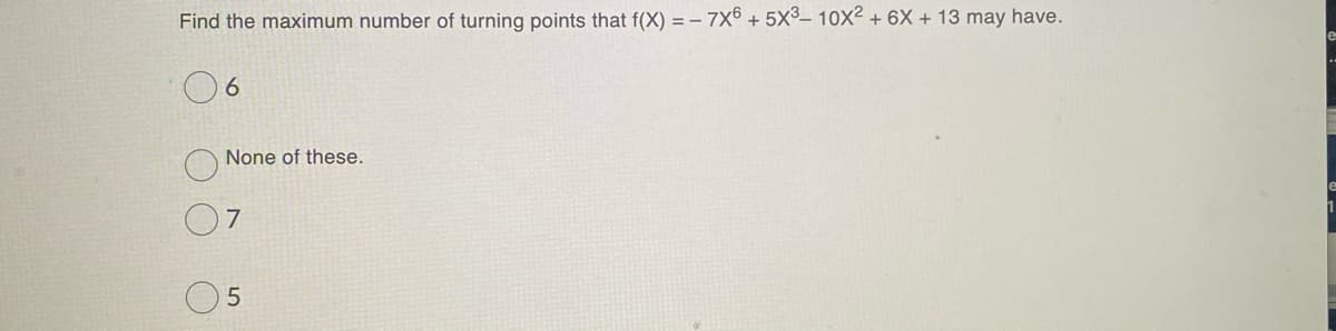 Find the maximum number of turning points that f(X) = - 7x6 + 5X³– 10X² + 6X + 13 may have.
le
None of these.
7
