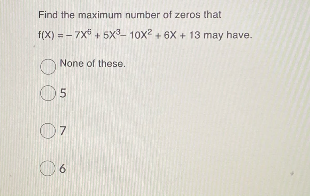 Find the maximum number of zeros that
f(X) = – 7X6 + 5X³– 10x2 + 6X + 13 may have.
None of these.
07
