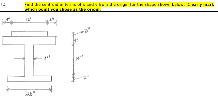 12.
Find the centroid in terms of x and y from the origin for the shape shown below. Clearly mark
which point you chose as the origin.
16
4"
14"
20"
