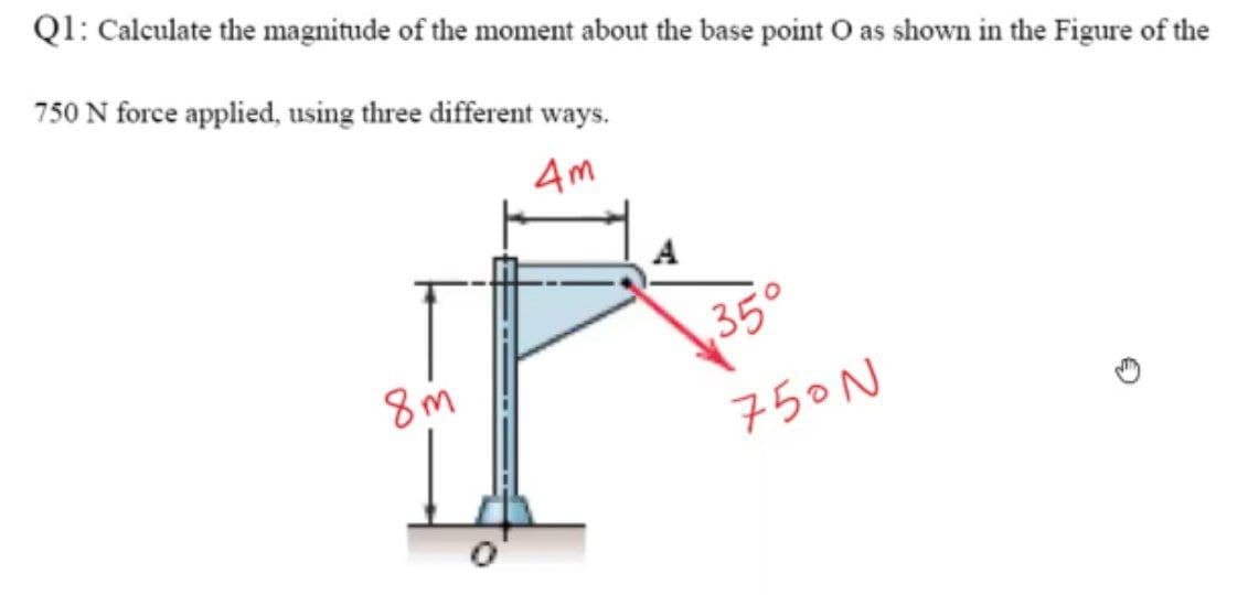Ql: Calculate the magnitude of the moment about the base point O as shown in the Figure of the
750 N force applied, using three different ways.
Am
35°
750N
