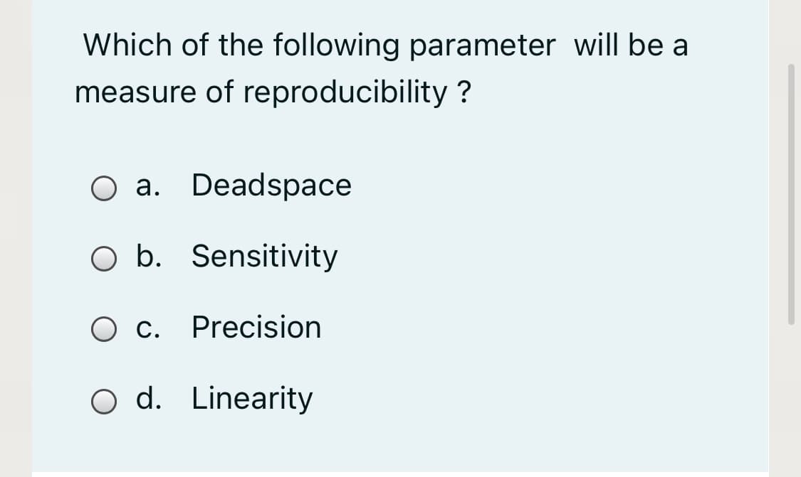 Which of the following parameter will be a
measure of reproducibility ?
О а. Deadsраce
O b. Sensitivity
O c. Precision
O d. Linearity
