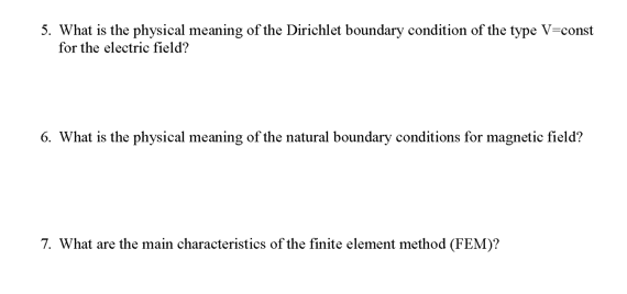 5. What is the physical meaning of the Dirichlet boundary condition of the type V-const
for the electric field?
6. What is the physical meaning of the natural boundary conditions for magnetic field?
7. What are the main characteristics of the finite element method (FEM)?