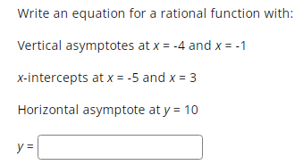 Write an equation for a rational function with:
Vertical asymptotes at x = -4 and x = -1
x-intercepts at x = -5 and x = 3
Horizontal asymptote at y = 10
y =
