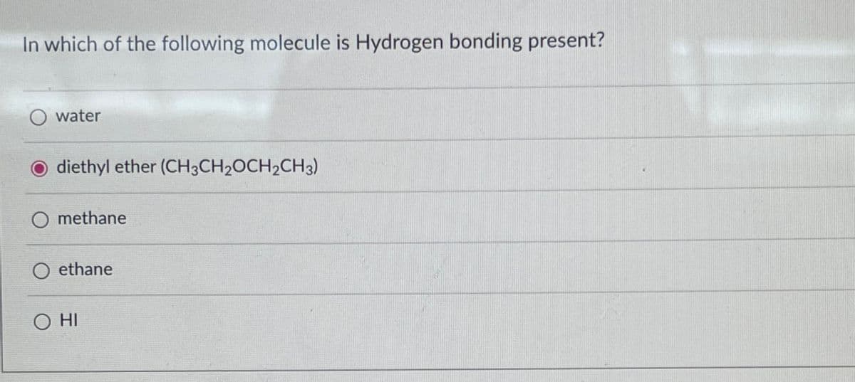 In which of the following molecule is Hydrogen bonding present?
water
O diethyl ether (CH3CH2OCH2CH3)
O methane
Oethane
O HI