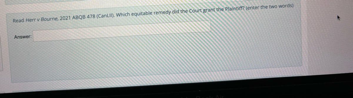 Read Herr v Bourne, 2021 ABQB 478 (CanLII). Which equitable remedy did the Court grant the Plaintiff? (enter the two words)
Answer:
Air