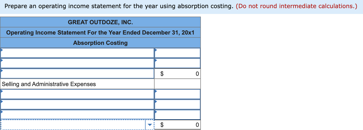 Prepare an operating income statement for the year using absorption costing. (Do not round intermediate calculations.)
GREAT OUTDOZE, INC.
Operating Income Statement For the Year Ended December 31, 20x1
Absorption Costing
Selling and Administrative Expenses
