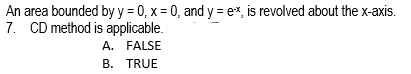 An area bounded byy = 0, x = 0, and y = e*, is revolved about the x-axis.
7. CD method is applicable.
A. FALSE
B. TRUE
