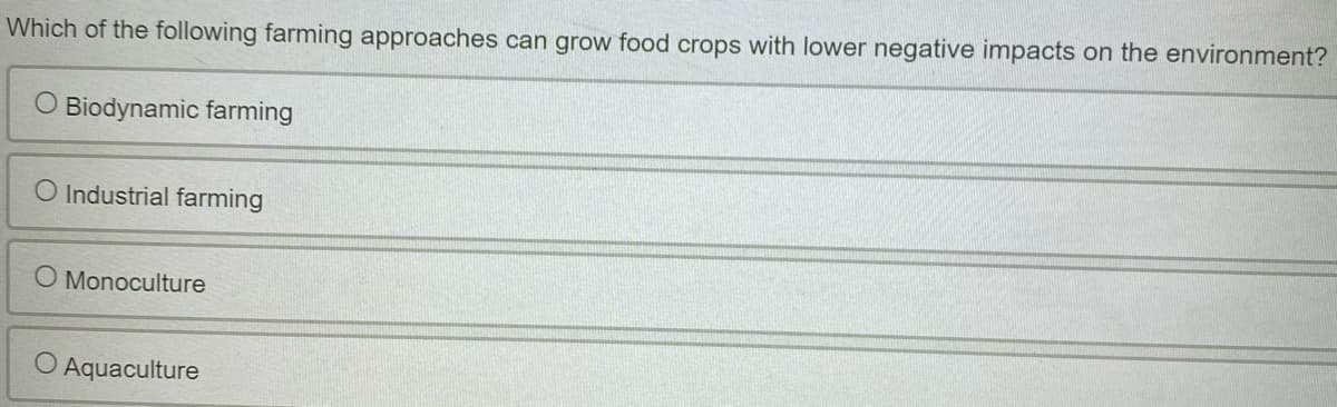 Which of the following farming approaches can grow food crops with lower negative impacts on the environment?
O Biodynamic farming
O Industrial farming
O Monoculture
O Aquaculture
