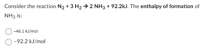 Consider the reaction N₂ + 3 H₂ → 2 NH3 + 92.2kJ. The enthalpy of formation of
NH3 is:
-46.1 kJ/mol
-92.2 kJ/mol