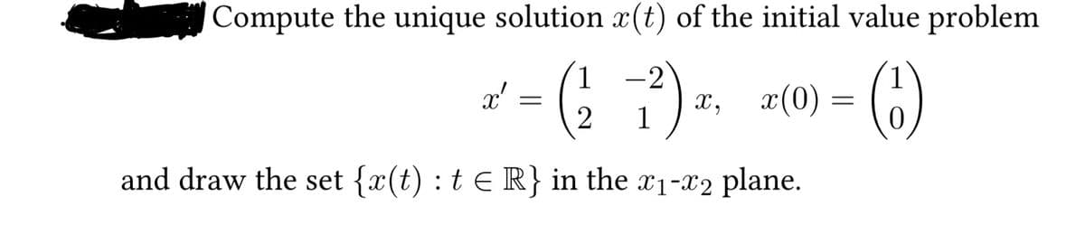 Compute the unique solution x(t) of the initial value problem
x, x(0) = (1)
x'
=
1
2 1
-2
and draw the set {x(t): t = R} in the 1-2 plane.