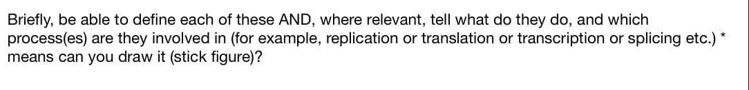 Briefly, be able to define each of these AND, where relevant, tell what do they do, and which
process(es) are they involved in (for example, replication or translation or transcription or splicing etc.) *
means can you draw it (stick figure)?
